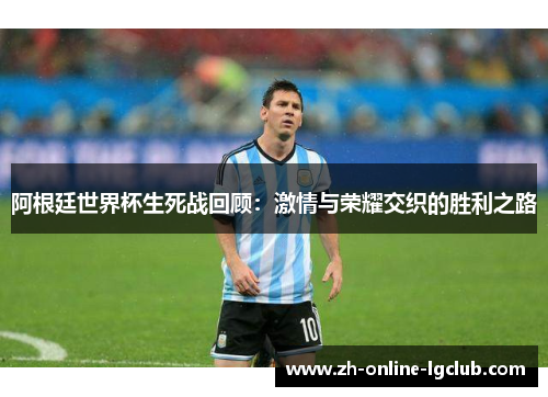 阿根廷世界杯生死战回顾：激情与荣耀交织的胜利之路