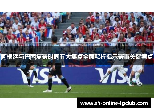 阿根廷与巴西复赛时间五大焦点全面解析揭示赛事关键看点