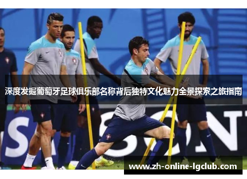 深度发掘葡萄牙足球俱乐部名称背后独特文化魅力全景探索之旅指南