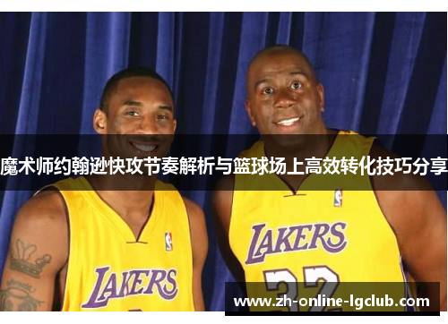 魔术师约翰逊快攻节奏解析与篮球场上高效转化技巧分享