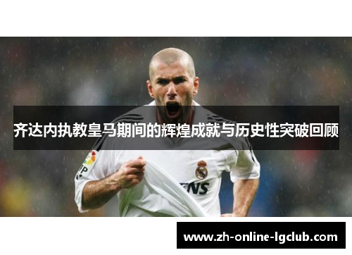 齐达内执教皇马期间的辉煌成就与历史性突破回顾