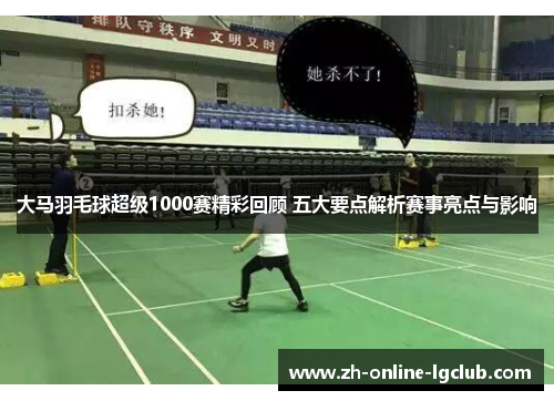 大马羽毛球超级1000赛精彩回顾 五大要点解析赛事亮点与影响