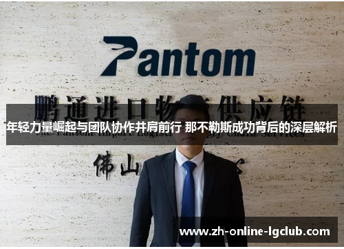 年轻力量崛起与团队协作并肩前行 那不勒斯成功背后的深层解析