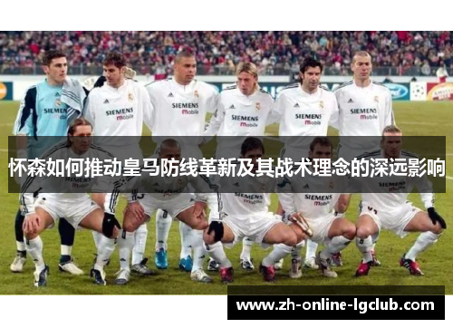 怀森如何推动皇马防线革新及其战术理念的深远影响