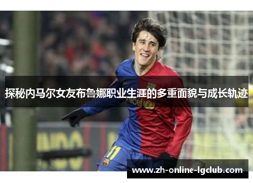 探秘内马尔女友布鲁娜职业生涯的多重面貌与成长轨迹 探秘内马尔女友布鲁娜职业生涯的多重面貌与成长轨迹