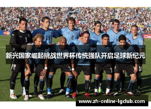 新兴国家崛起挑战世界杯传统强队开启足球新纪元