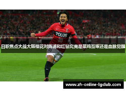日职焦点大战大阪樱花对阵浦和红钻究竟是菜鸡互啄还是血脉觉醒