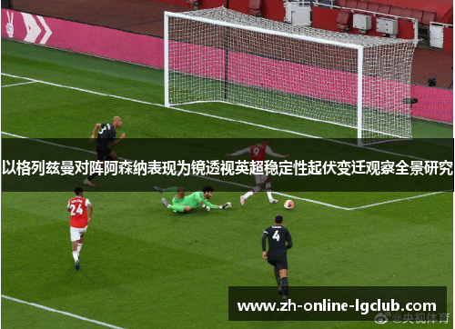 以格列兹曼对阵阿森纳表现为镜透视英超稳定性起伏变迁观察全景研究
