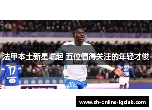 法甲本土新星崛起 五位值得关注的年轻才俊