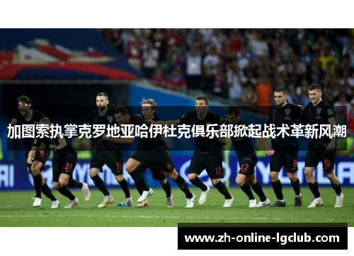 加图索执掌克罗地亚哈伊杜克俱乐部掀起战术革新风潮