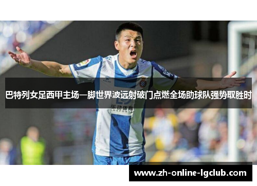 巴特列女足西甲主场一脚世界波远射破门点燃全场助球队强势取胜时