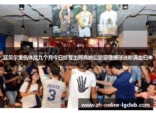 廷贝尔重伤休战九个月今日终复出阿森纳后防迎强援球迷盼满血归来 廷贝尔重伤休战九个月今日终复出阿森纳后防迎强援球迷盼满血归来