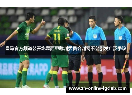 皇马官方频道公开炮轰西甲裁判委员会判罚不公引发广泛争议