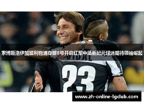 索博斯洛伊加盟利物浦身披8号开启红军中场新纪元球迷期待领袖崛起