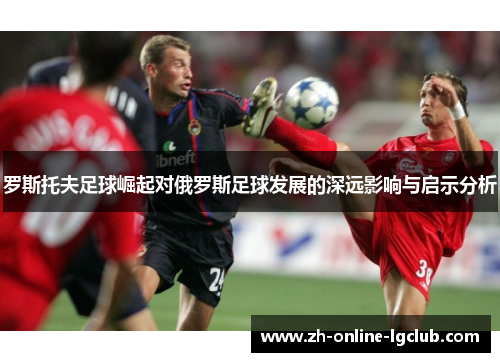罗斯托夫足球崛起对俄罗斯足球发展的深远影响与启示分析 罗斯托夫足球崛起对俄罗斯足球发展的深远影响与启示分析