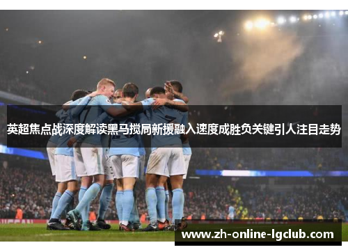 英超焦点战深度解读黑马搅局新援融入速度成胜负关键引人注目走势