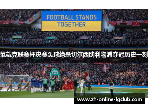 范戴克联赛杯决赛头球绝杀切尔西助利物浦夺冠历史一刻