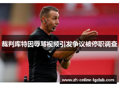 裁判库特因辱骂视频引发争议被停职调查