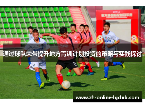 通过球队荣誉提升地方青训计划投资的策略与实践探讨