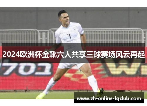 2024欧洲杯金靴六人共享三球赛场风云再起